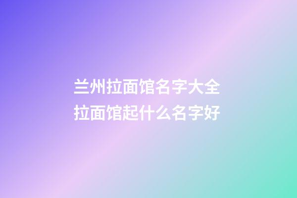 兰州拉面馆名字大全 拉面馆起什么名字好-第1张-店铺起名-玄机派